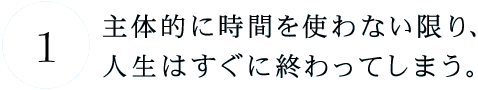 第１回　 主体的に時間を使わない限り、 人生はすぐに終わってしまう。