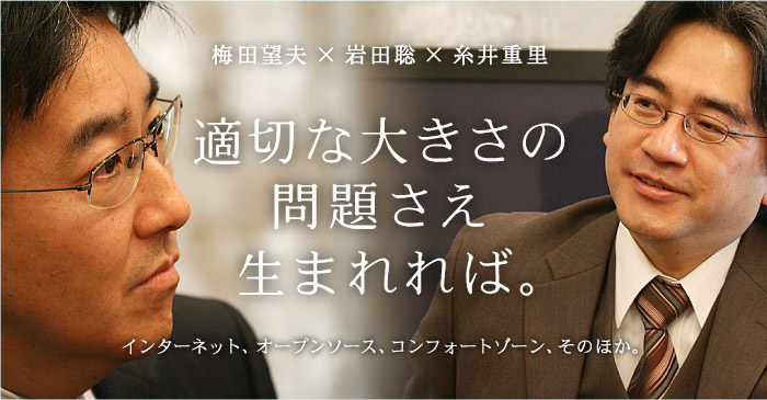 梅田望夫×岩田聡×糸井重里  適切な大きさの問題さえ生まれれば。  インターネット、オープンソース、 コンフォートゾーン、そのほか。 