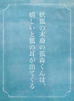 妖狐の末裔の狐森くんは、嬉しいと狐の耳が出てくる