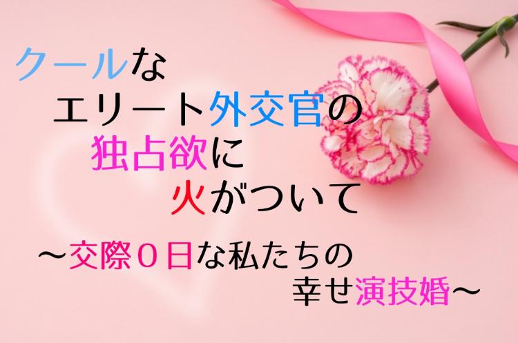 クールなエリート外交官の独占欲に火がついて 〜交際０日な私たちの幸せ演技婚〜