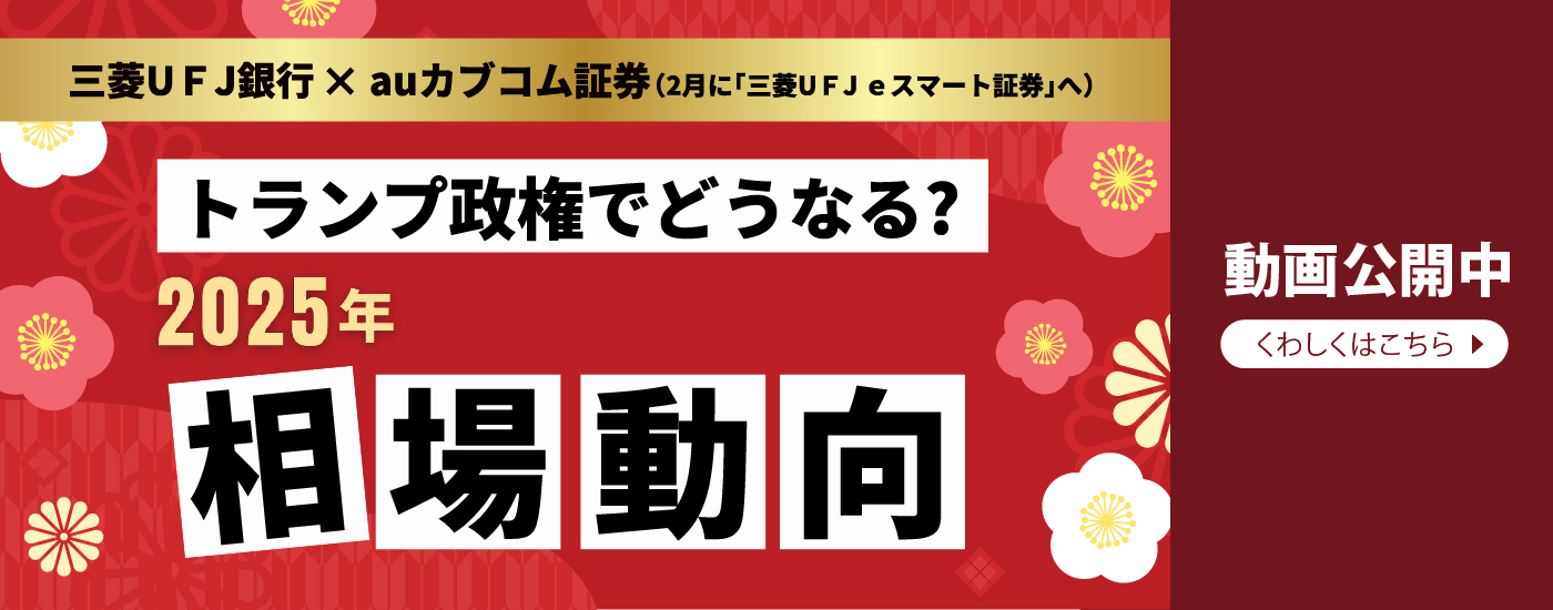 三菱ＵＦＪ×auカブコム証券（２月に「三菱ＵＦＪ eスマート証券」へ）　トランプ政権でどうなる？2025年相場動向　動画公開中　くわしくはこちら