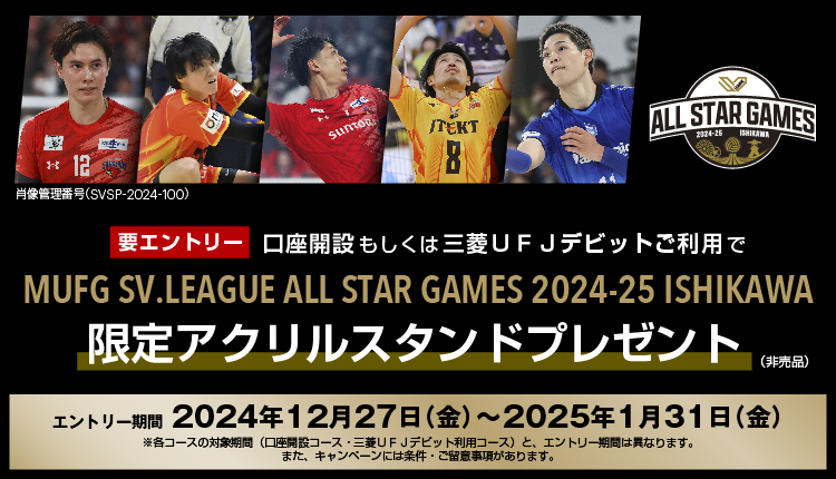 要エントリー　口座開設もしくは三菱ＵＦＪデビットご利用でMUFG SV.LEAGUE ALL STAR GAMES 2024-25 ISHIKAWA限定アクリルスタンドプレゼント（非売品）　エントリー期間は2024年12月27日金曜日から2025年1月31日金曜日　※各コースの対象期間（口座開設コース・三菱ＵＦＪデビット利用コース）と、エントリー期間は異なります。また、キャンペーンには条件・ご留意事項があります。