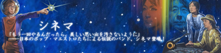 「もう一回やるんだったら、美しい思い出を汚さないように」――日本のポップ・マエストロたちによる伝説のバンド、シネマ登場！