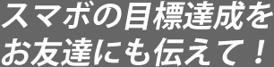 スマボの目標達成をお友達にも伝えて！ 