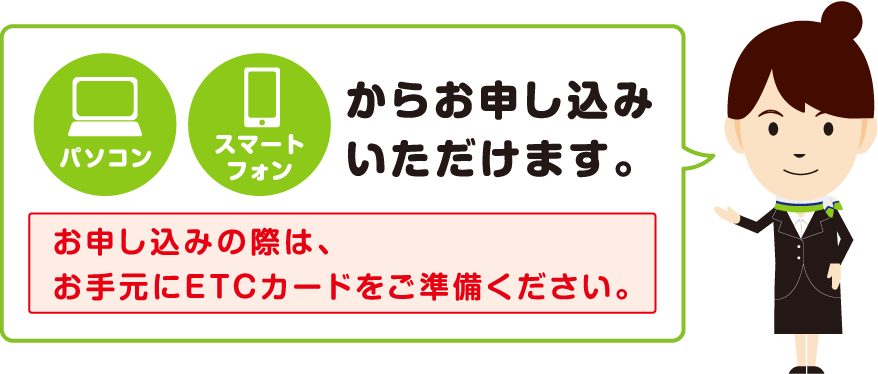 パソコン・スマートフォンからお申込みいただけます。お申し込みの際は、お手元にETCカードをご準備ください。のイメージ画像