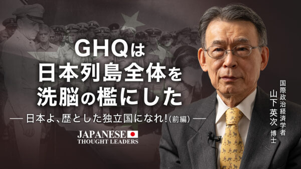 日本よ、歴とした独立国になれ！（前編）　GHQは 日本列島全体を 洗脳の檻にした　　ゲスト　山下英次博士（国際政治経済学者）【日本の思想リーダーズ】