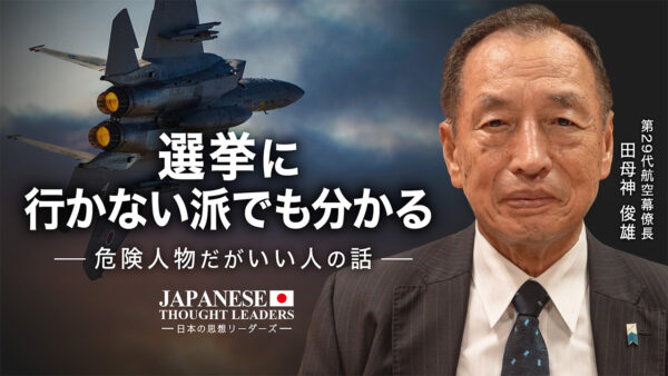 選挙に行かない派でも分かる　危険人物だがいい人の話　ゲスト：田母神俊雄（第29代航空幕僚長）【日本の思想リーダーズ】