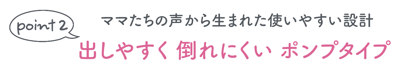 point2 ママたちの声から生まれた使いやすい設計 出しやすく 倒れにくい ポンプタイプ