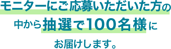 モニターにご応募いただいた方の中から抽選で100名様にお届けします。