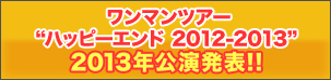 ワンマンツアー“ハッピーエンド 2012-2013”2013年公演発表!!