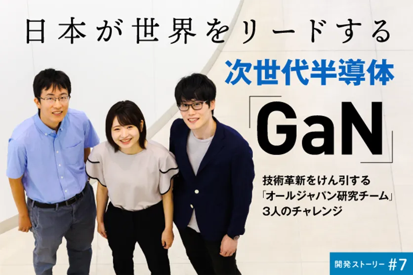 日本が世界をリードする次世代半導体「GaN」技術革新をけん引する「オールジャパン研究チーム」3人のチャレンジ