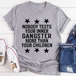 nobody test your inner gangster more than your children tee