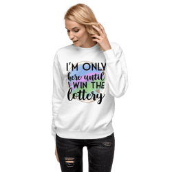 i'm only here until i win the lottery unisex premium sweatshirt