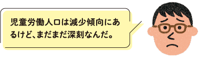 児童労働人口は減少傾向にあるけど、まだまだ深刻なんだ。