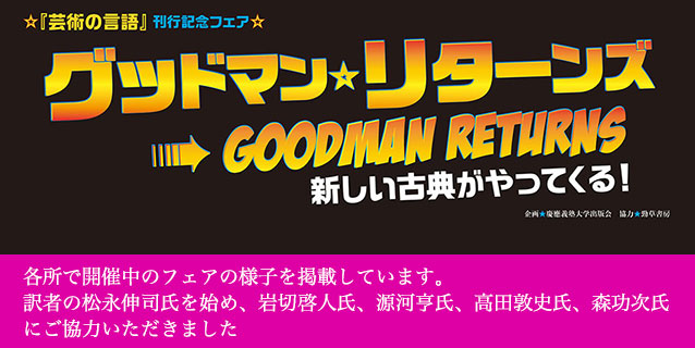 『芸術の言語』刊行記念フェア「グッドマン・リターンズ」は、訳者の松永伸司氏を始めとして、5人の専門家に選書／解説にご協力いただき、開催の運びとなりました。 5つのテーマで切り取る、色鮮やかなグッドマン