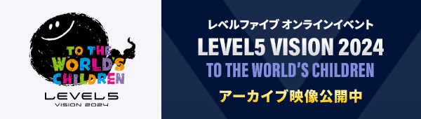 レベルファイブ オンラインイベント「LEVEL5 VISION 2024 TO THE WORLD’S CHILDREN」アーカイブ映像公開中