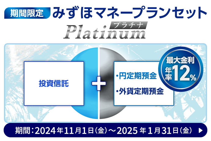 期間限定 みずほマネープランセットプラチナ 「投資信託＋円定期預金・外貨定期預金」最大金利年率12％ 期間：2024年11月1日 金曜日 ～ 2025年1月31日 金曜日 詳しくはこちら