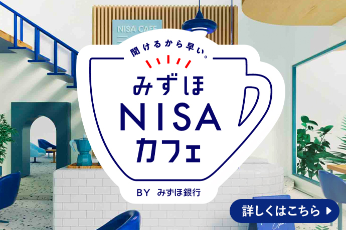 聞けるから早い。みずほNISAカフェ BYみずほ銀行 詳しくはこちら