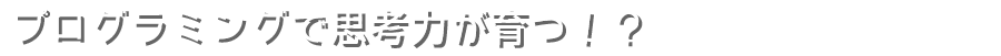 プログラミングで思考力が育つ！？