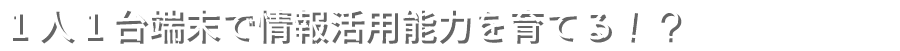 １人１台端末で情報活用能力を育てる！？