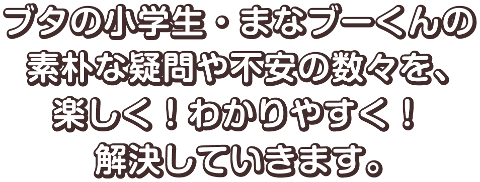 ブタの小学生・まなブーくんの素朴な疑問や不安の数々を、楽しく！わかりやすく！解決していきます。