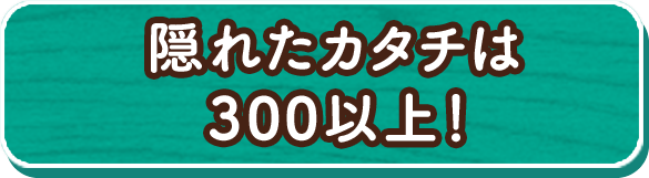 隠れたカタチは300以上！