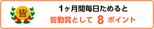 1ヶ月間毎日ためると 皆勤賞として8ポイント