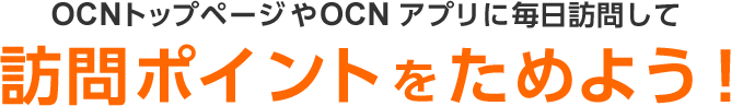 OCNトップページやOCN アプリに毎日訪問して訪問ポイントをためよう！