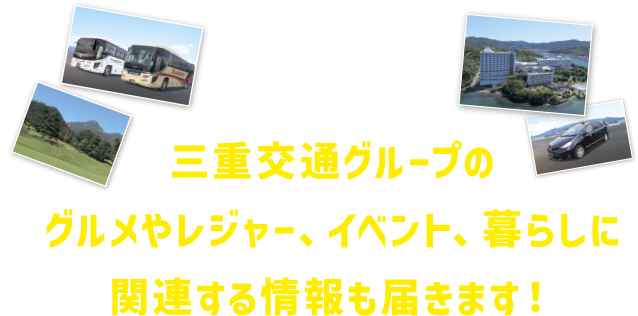 三重交通グループのグルメやレジャー、イベント、暮らしに関連する情報も届きます！