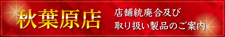 秋葉原店 店舗統廃合及び取り扱い製品のご案内