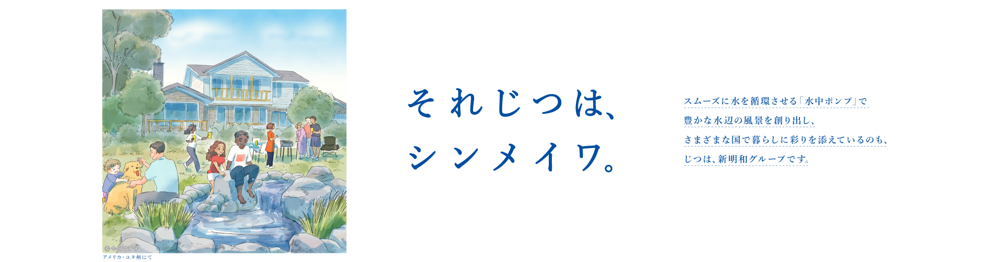 それじつは、シンメイワ。 スムーズに水を循環させる「水中ポンプ」で豊かな水辺の風景を創り出しさまざまな国で暮らしに彩りを添えているのもじつは、新明和グループです。