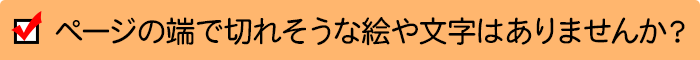 ページの端で切れそうな絵や文字はありませんか？