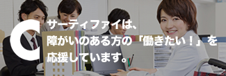 サーティファイは、障がいのある方の「働きたい！」を応援しています。