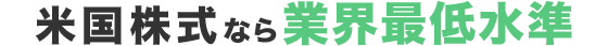 米国株式なら業界最低水準