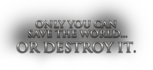 Only you can save the world... or destroy it.