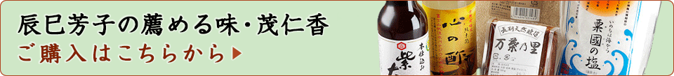 辰巳芳子の薦める味・食品のご購入はこちらから→茂仁香