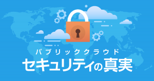 オンプレを選んだ理由は「なんとなくクラウドが怖いから」からの卒業、パブリッククラウドのセキュリティの真実