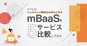 アプリのバックエンド開発をお任せできるmBaaSを5サービス比較してみた