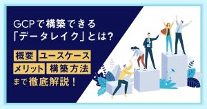 Google Cloud (旧GCP) で構築できる「データレイク」とは？概要、メリット、構築方法、ユースケースまで徹底解説！