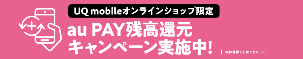 UQ mobile オンラインショップ限定 au PAY 残高還元キャンペーン実施中！ 条件等詳しくはこちら