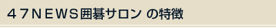 ４７ＮＥＷＳ囲碁サロンの特徴