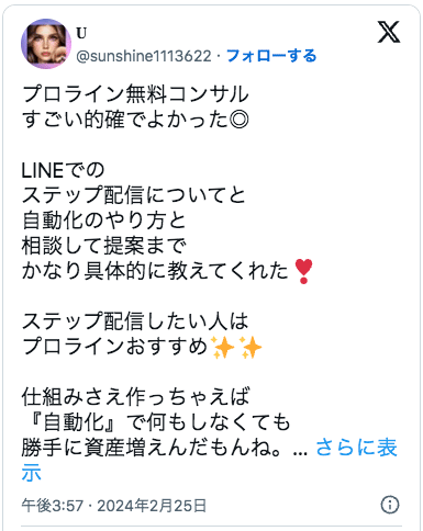 プロライン無料コンサル
すごい的確でよかった◎

LINEでの
ステップ配信についてと
自動化のやり方と
相談して提案まで
かなり具体的に教えてくれた❣️

ステップ配信したい人は
プロラインおすすめ✨✨

仕組みさえ作っちゃえば
『自動化』で何もしなくても
勝手に資産増えんだもんね。