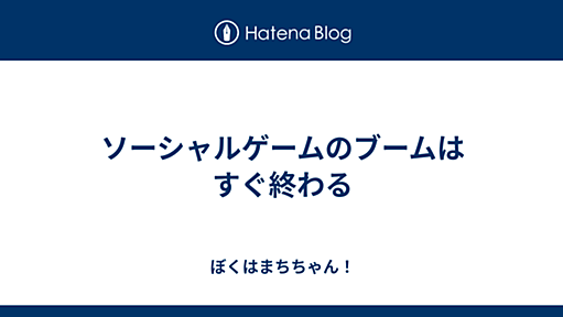 ソーシャルゲームのブームはすぐ終わる - ぼくはまちちゃん！