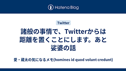 諸般の事情で、Twitterからは距離を置くことにします。あと娑婆の話 - 愛・蔵太の気になるメモ(homines id quod volunt credunt)