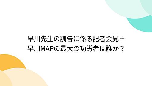 早川先生の訓告に係る記者会見＋早川MAPの最大の功労者は誰か？