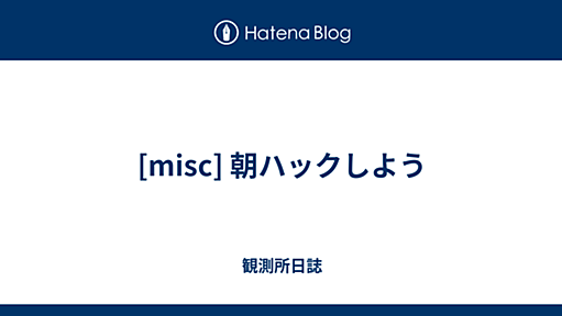 [misc] 朝ハックしよう - 観測所日誌