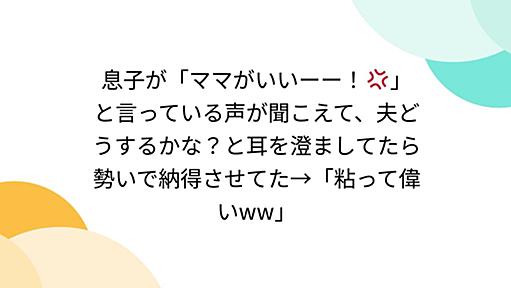 息子が「ママがいいーー！💢」と言っている声が聞こえて、夫どうするかな？と耳を澄ましてたら勢いで納得させてた→「粘って偉いww」