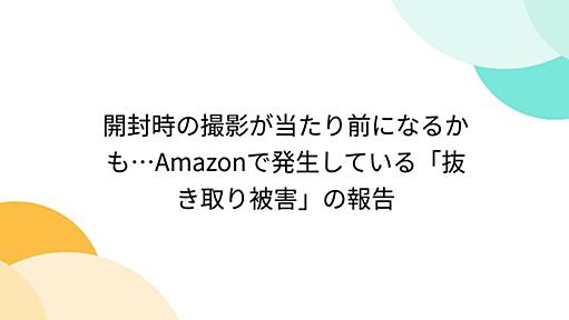 開封時の撮影が当たり前になるかも…Amazonで発生している「抜き取り被害」の報告