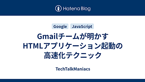 Gmailチームが明かすHTMLアプリケーション起動の高速化テクニック　TechTalkManiacs