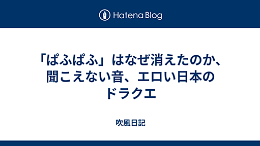 吹風日記 - 「ぱふぱふ」はなぜ消えたのか、聞こえない音、エロい日本のドラクエ